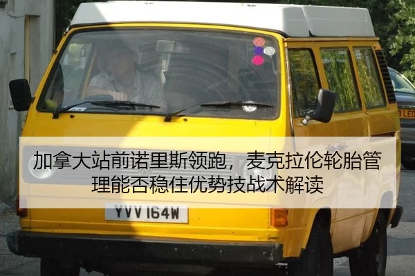 加拿大站前诺里斯领跑，麦克拉伦轮胎管理能否稳住优势技战术解读