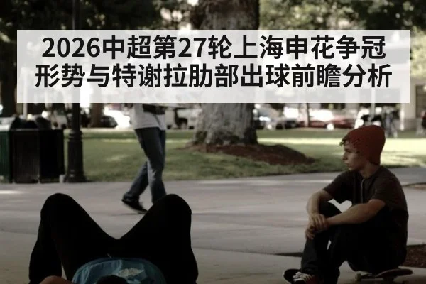 2026中超第27轮上海申花争冠形势与特谢拉肋部出球前瞻分析