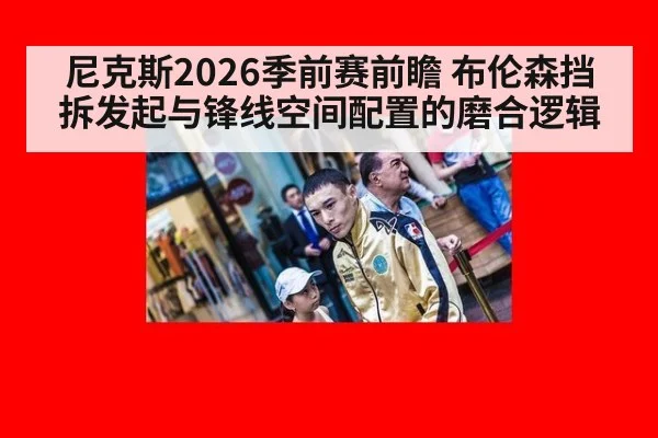 尼克斯2026季前赛前瞻 布伦森挡拆发起与锋线空间配置的磨合逻辑